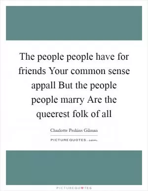 The people people have for friends Your common sense appall But the people people marry Are the queerest folk of all Picture Quote #1