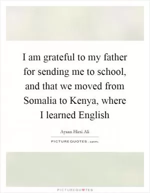 I am grateful to my father for sending me to school, and that we moved from Somalia to Kenya, where I learned English Picture Quote #1