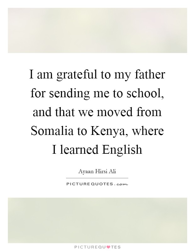 I am grateful to my father for sending me to school, and that we moved from Somalia to Kenya, where I learned English Picture Quote #1