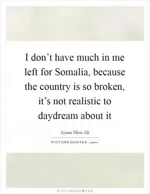 I don’t have much in me left for Somalia, because the country is so broken, it’s not realistic to daydream about it Picture Quote #1