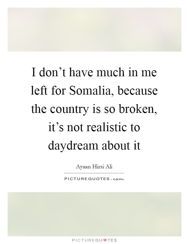 I don't have much in me left for Somalia, because the country is so broken, it's not realistic to daydream about it Picture Quote #1