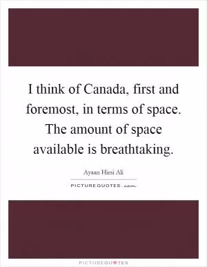 I think of Canada, first and foremost, in terms of space. The amount of space available is breathtaking Picture Quote #1
