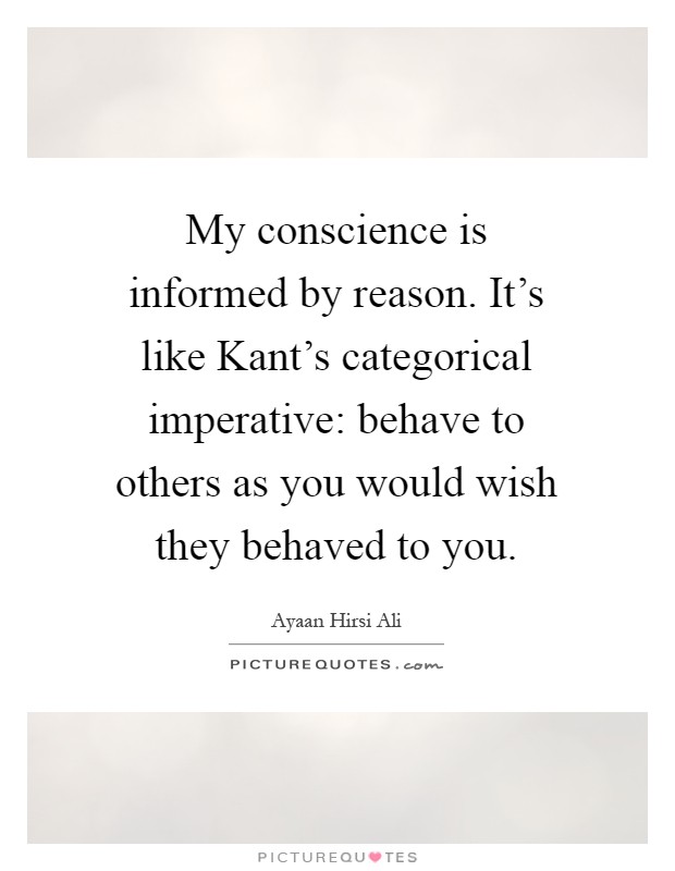 My conscience is informed by reason. It's like Kant's categorical imperative: behave to others as you would wish they behaved to you Picture Quote #1