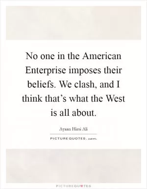 No one in the American Enterprise imposes their beliefs. We clash, and I think that’s what the West is all about Picture Quote #1