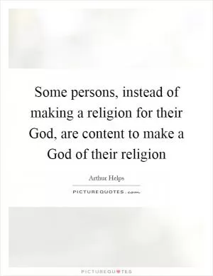 Some persons, instead of making a religion for their God, are content to make a God of their religion Picture Quote #1
