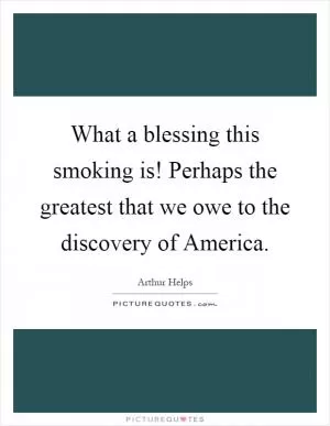 What a blessing this smoking is! Perhaps the greatest that we owe to the discovery of America Picture Quote #1