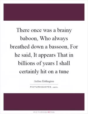 There once was a brainy baboon, Who always breathed down a bassoon, For he said, It appears That in billions of years I shall certainly hit on a tune Picture Quote #1