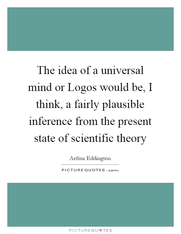 The idea of a universal mind or Logos would be, I think, a fairly plausible inference from the present state of scientific theory Picture Quote #1