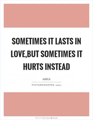 Sometimes it lasts in love,But sometimes it hurts instead Picture Quote #1