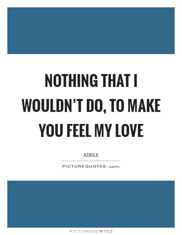 Nothing that I wouldn't do, to make you feel my love Picture Quote #1