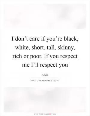 I don’t care if you’re black, white, short, tall, skinny, rich or poor. If you respect me I’ll respect you Picture Quote #1