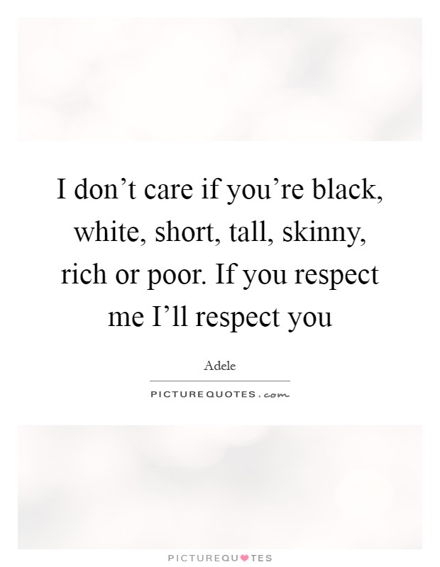 I don't care if you're black, white, short, tall, skinny, rich or poor. If you respect me I'll respect you Picture Quote #1
