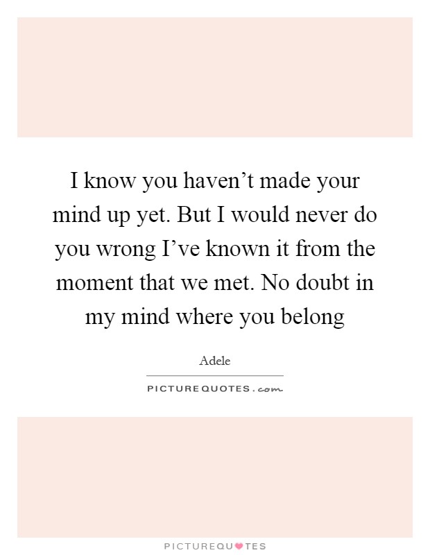 I know you haven't made your mind up yet. But I would never do you wrong I've known it from the moment that we met. No doubt in my mind where you belong Picture Quote #1