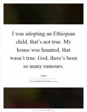 I was adopting an Ethiopian child, that’s not true. My house was haunted, that wasn’t true. God, there’s been so many rumours Picture Quote #1
