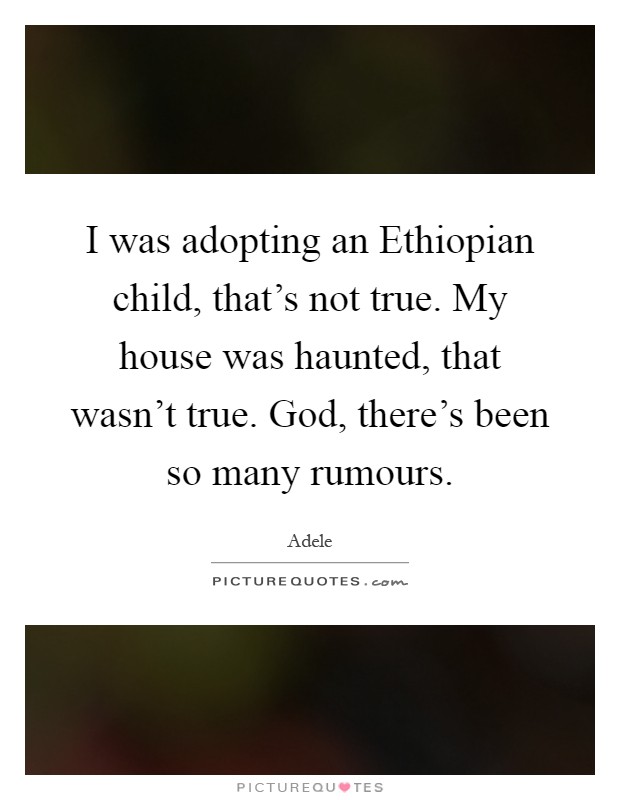 I was adopting an Ethiopian child, that's not true. My house was haunted, that wasn't true. God, there's been so many rumours Picture Quote #1