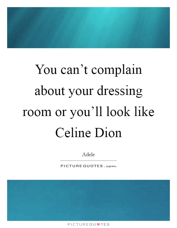 You can't complain about your dressing room or you'll look like Celine Dion Picture Quote #1