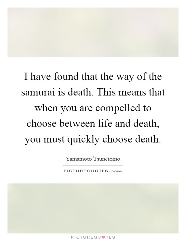I have found that the way of the samurai is death. This means that when you are compelled to choose between life and death, you must quickly choose death Picture Quote #1