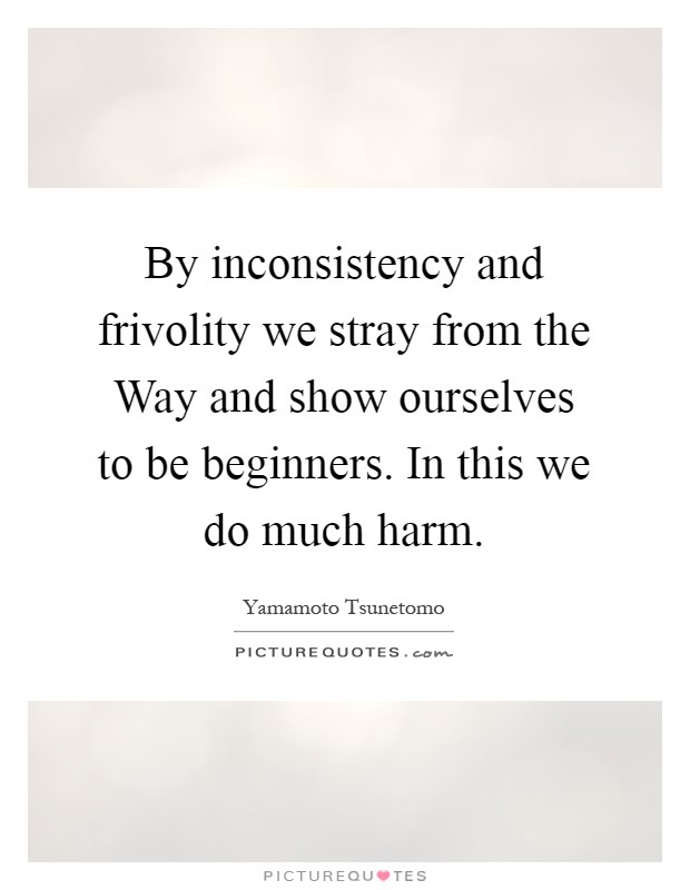 By inconsistency and frivolity we stray from the Way and show ourselves to be beginners. In this we do much harm Picture Quote #1