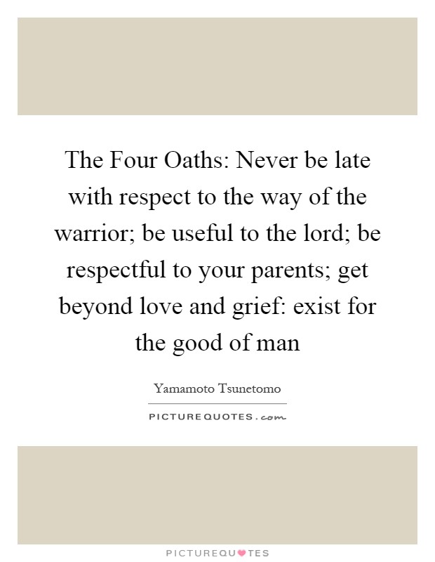 The Four Oaths: Never be late with respect to the way of the warrior; be useful to the lord; be respectful to your parents; get beyond love and grief: exist for the good of man Picture Quote #1