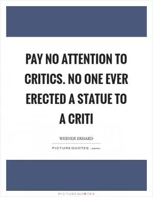 Pay no attention to critics. No one ever erected a statue to a criti Picture Quote #1