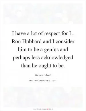 I have a lot of respect for L. Ron Hubbard and I consider him to be a genius and perhaps less acknowledged than he ought to be Picture Quote #1