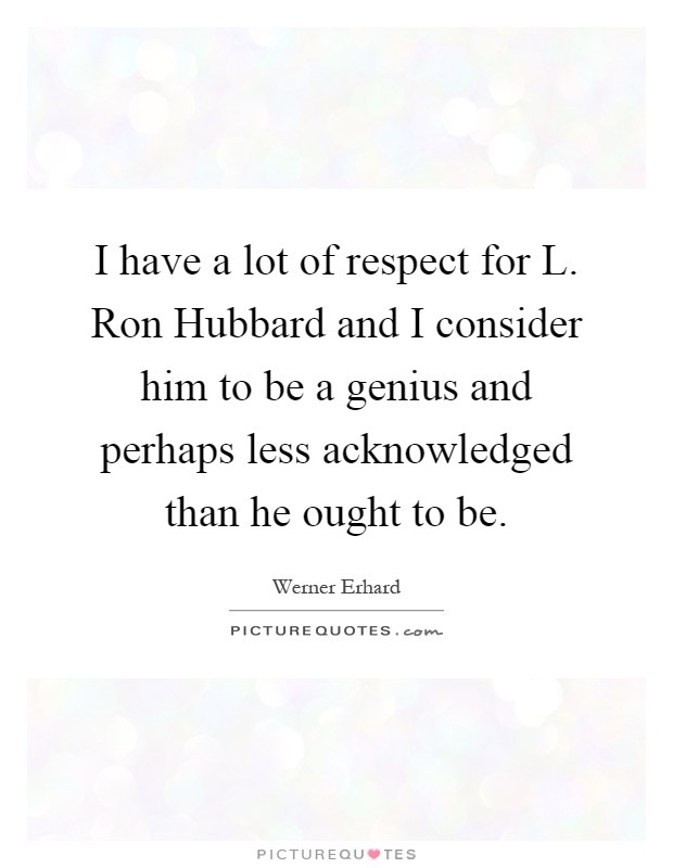 I have a lot of respect for L. Ron Hubbard and I consider him to be a genius and perhaps less acknowledged than he ought to be Picture Quote #1