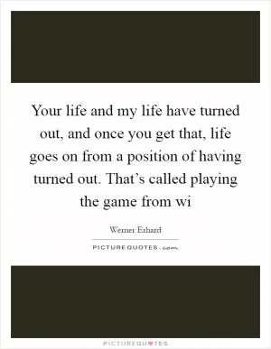 Your life and my life have turned out, and once you get that, life goes on from a position of having turned out. That’s called playing the game from wi Picture Quote #1