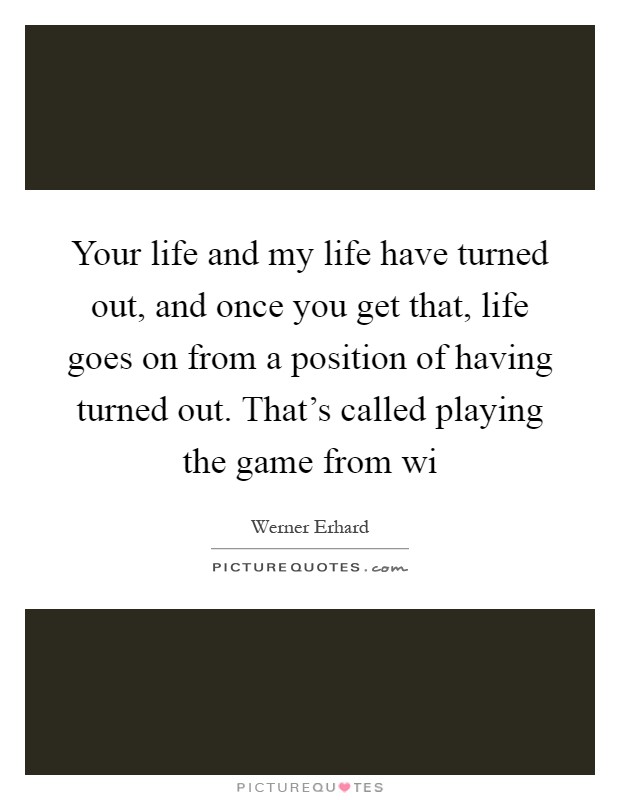Your life and my life have turned out, and once you get that, life goes on from a position of having turned out. That's called playing the game from wi Picture Quote #1