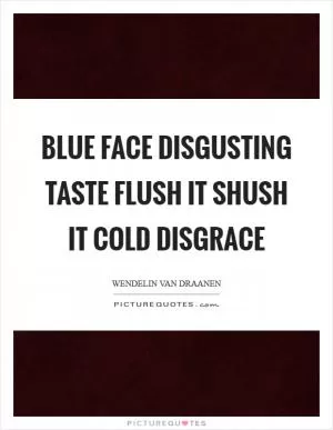 Blue Face Disgusting taste Flush it Shush it Cold disgrace Picture Quote #1
