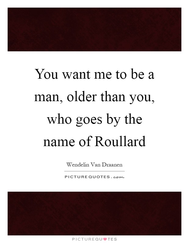You want me to be a man, older than you, who goes by the name of Roullard Picture Quote #1