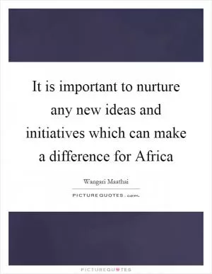 It is important to nurture any new ideas and initiatives which can make a difference for Africa Picture Quote #1