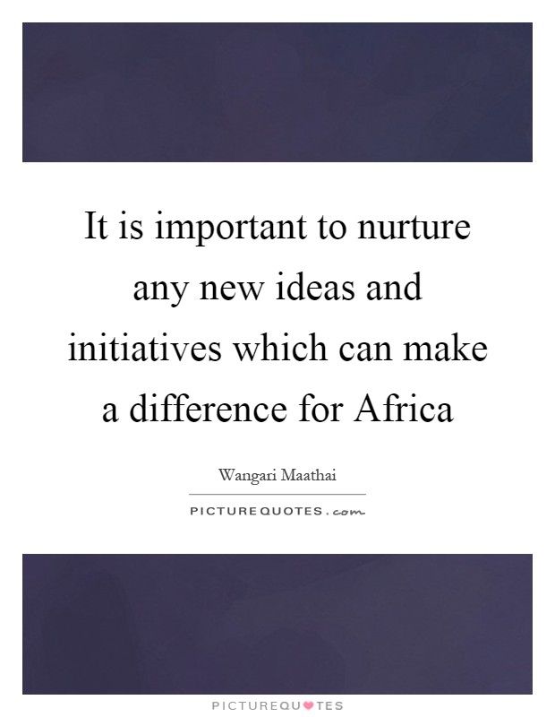 It is important to nurture any new ideas and initiatives which can make a difference for Africa Picture Quote #1