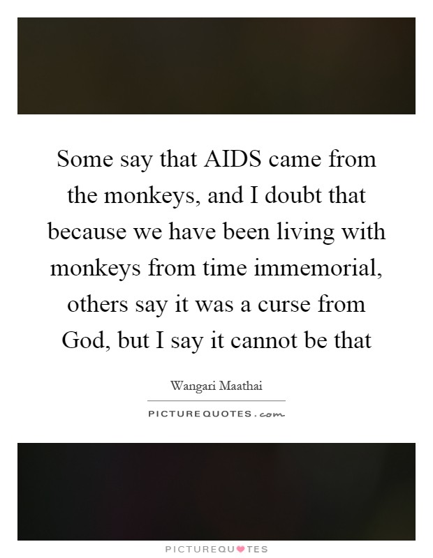 Some say that AIDS came from the monkeys, and I doubt that because we have been living with monkeys from time immemorial, others say it was a curse from God, but I say it cannot be that Picture Quote #1