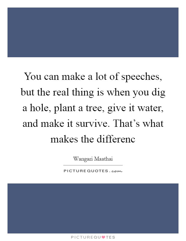 You can make a lot of speeches, but the real thing is when you dig a hole, plant a tree, give it water, and make it survive. That's what makes the differenc Picture Quote #1