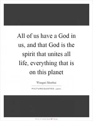 All of us have a God in us, and that God is the spirit that unites all life, everything that is on this planet Picture Quote #1