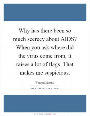 Why has there been so much secrecy about AIDS? When you ask where did the virus come from, it raises a lot of flags. That makes me suspicious Picture Quote #1