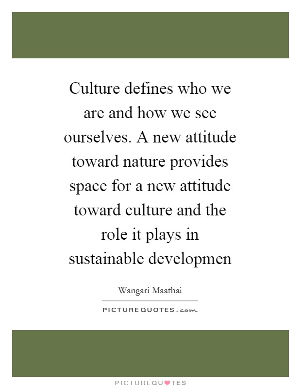 Culture defines who we are and how we see ourselves. A new attitude toward nature provides space for a new attitude toward culture and the role it plays in sustainable developmen Picture Quote #1