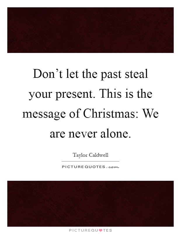 Don't let the past steal your present. This is the message of Christmas: We are never alone Picture Quote #1
