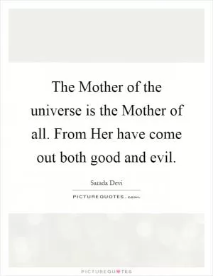 The Mother of the universe is the Mother of all. From Her have come out both good and evil Picture Quote #1