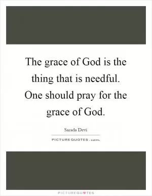 The grace of God is the thing that is needful. One should pray for the grace of God Picture Quote #1