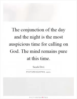 The conjunction of the day and the night is the most auspicious time for calling on God. The mind remains pure at this time Picture Quote #1