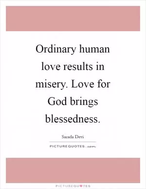 Ordinary human love results in misery. Love for God brings blessedness Picture Quote #1