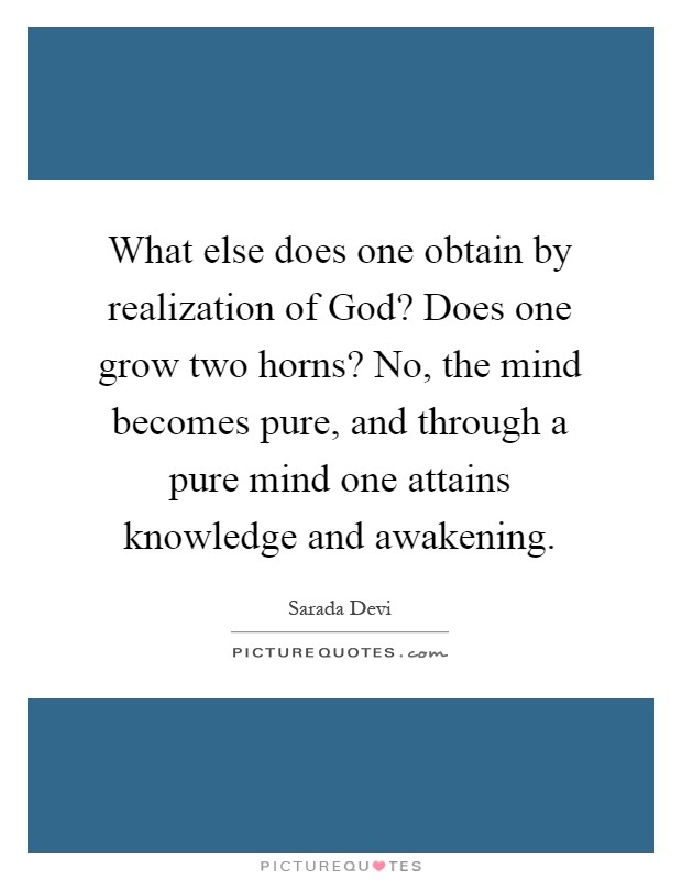 What else does one obtain by realization of God? Does one grow two horns? No, the mind becomes pure, and through a pure mind one attains knowledge and awakening Picture Quote #1
