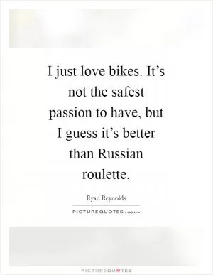 I just love bikes. It’s not the safest passion to have, but I guess it’s better than Russian roulette Picture Quote #1