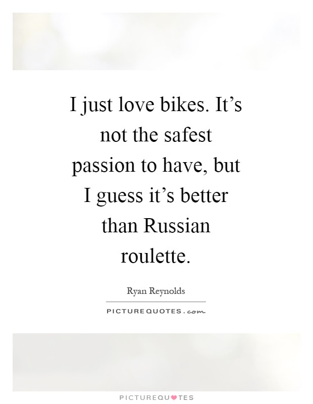 I just love bikes. It's not the safest passion to have, but I guess it's better than Russian roulette Picture Quote #1