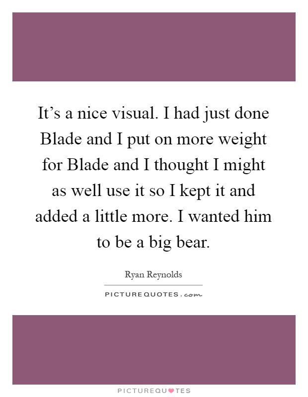 It's a nice visual. I had just done Blade and I put on more weight for Blade and I thought I might as well use it so I kept it and added a little more. I wanted him to be a big bear Picture Quote #1