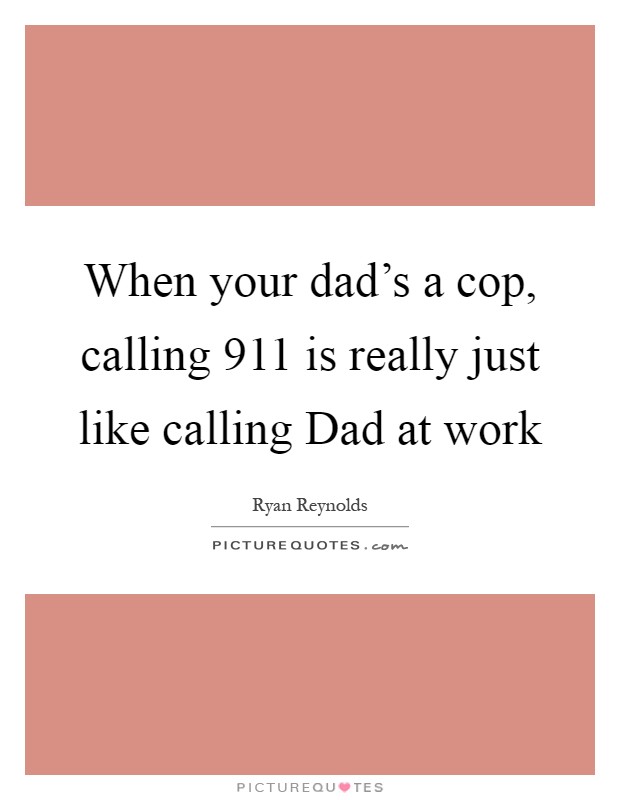 When your dad's a cop, calling 911 is really just like calling Dad at work Picture Quote #1