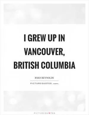 I grew up in Vancouver, British Columbia Picture Quote #1