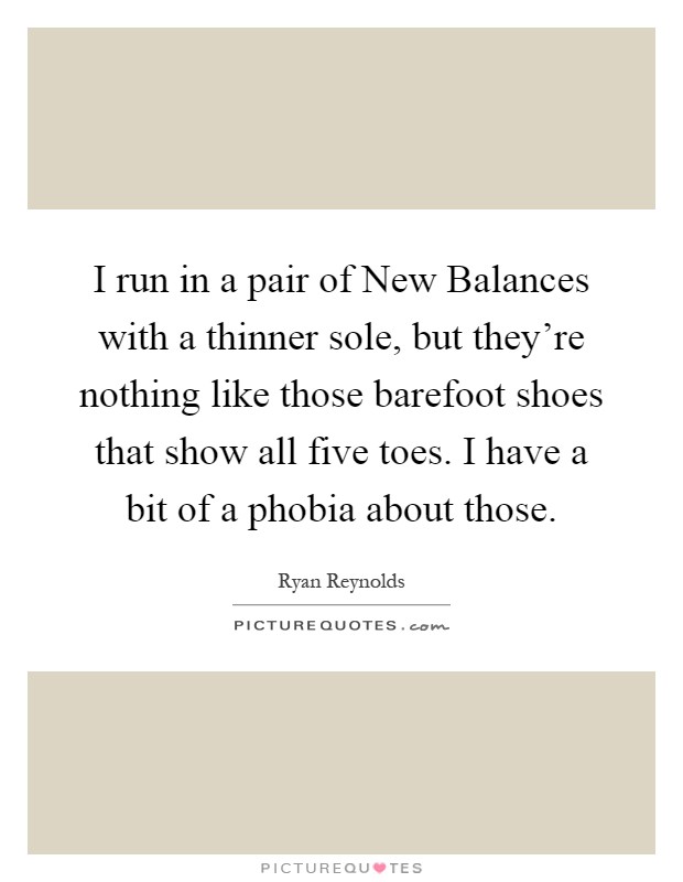 I run in a pair of New Balances with a thinner sole, but they're nothing like those barefoot shoes that show all five toes. I have a bit of a phobia about those Picture Quote #1