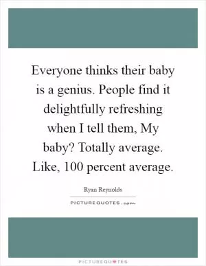 Everyone thinks their baby is a genius. People find it delightfully refreshing when I tell them, My baby? Totally average. Like, 100 percent average Picture Quote #1